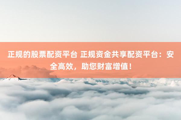 正规的股票配资平台 正规资金共享配资平台：安全高效，助您财富增值！