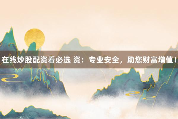 在线炒股配资看必选 资：专业安全，助您财富增值！