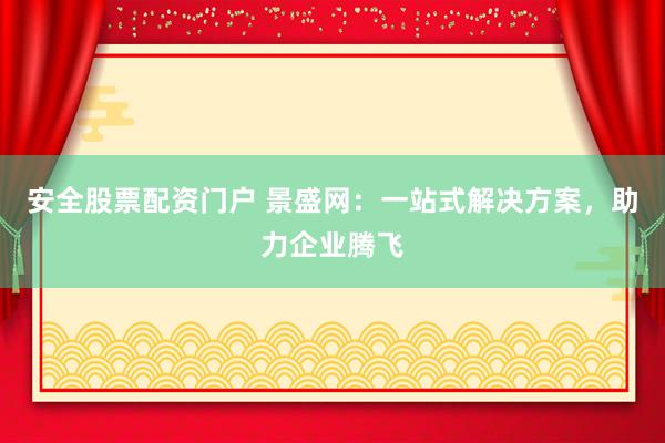 安全股票配资门户 景盛网：一站式解决方案，助力企业腾飞