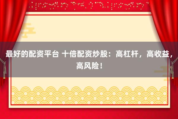 最好的配资平台 十倍配资炒股：高杠杆，高收益，高风险！