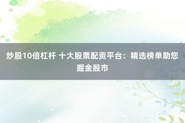 炒股10倍杠杆 十大股票配资平台：精选榜单助您掘金股市