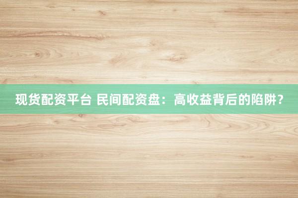 现货配资平台 民间配资盘：高收益背后的陷阱？