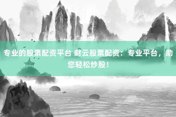 专业的股票配资平台 财云股票配资：专业平台，助您轻松炒股！