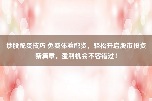 炒股配资技巧 免费体验配资，轻松开启股市投资新篇章，盈利机会不容错过！