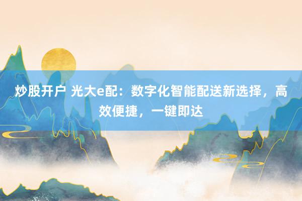炒股开户 光大e配：数字化智能配送新选择，高效便捷，一键即达
