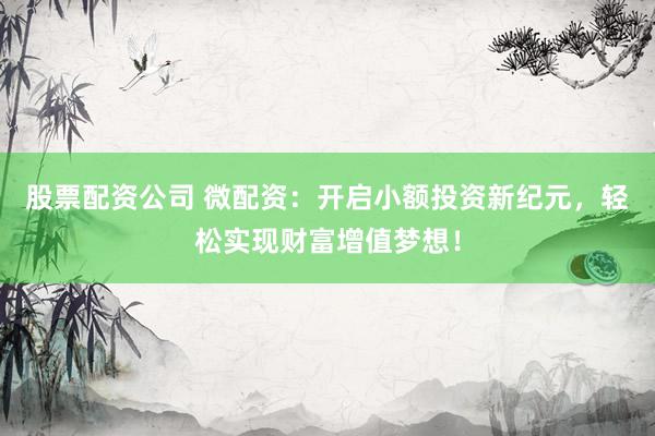 股票配资公司 微配资：开启小额投资新纪元，轻松实现财富增值梦想！