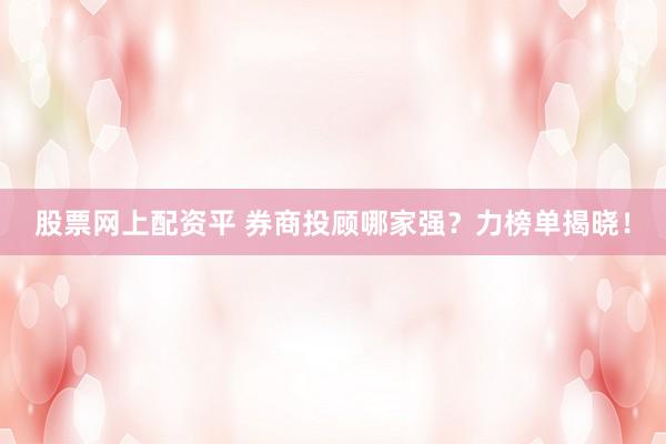 股票网上配资平 券商投顾哪家强？力榜单揭晓！