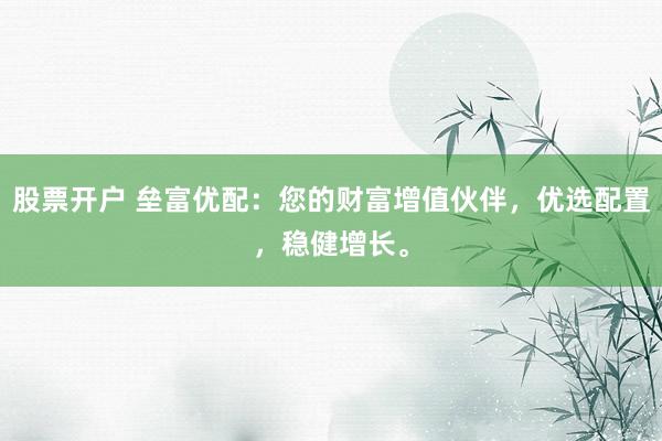 股票开户 垒富优配：您的财富增值伙伴，优选配置，稳健增长。