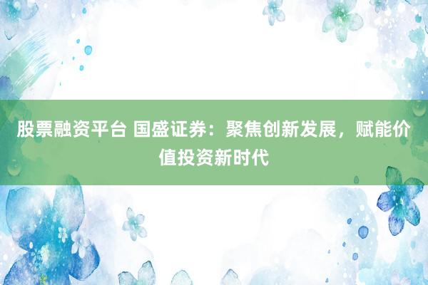 股票融资平台 国盛证券：聚焦创新发展，赋能价值投资新时代