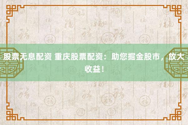 股票无息配资 重庆股票配资：助您掘金股市，放大收益！