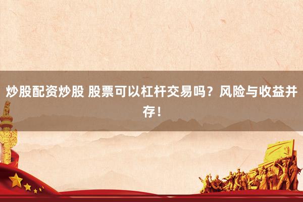 炒股配资炒股 股票可以杠杆交易吗？风险与收益并存！