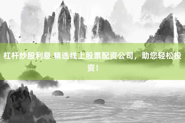 杠杆炒股利息 精选线上股票配资公司，助您轻松投资！