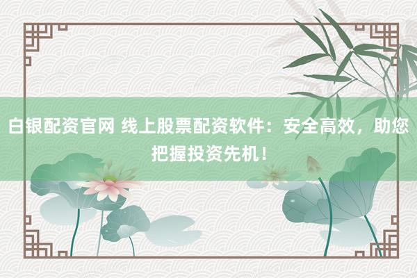 白银配资官网 线上股票配资软件：安全高效，助您把握投资先机！