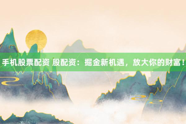 手机股票配资 股配资：掘金新机遇，放大你的财富！