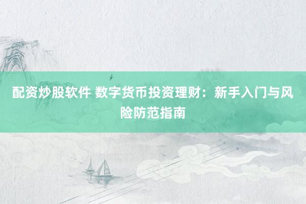 配资炒股软件 数字货币投资理财：新手入门与风险防范指南