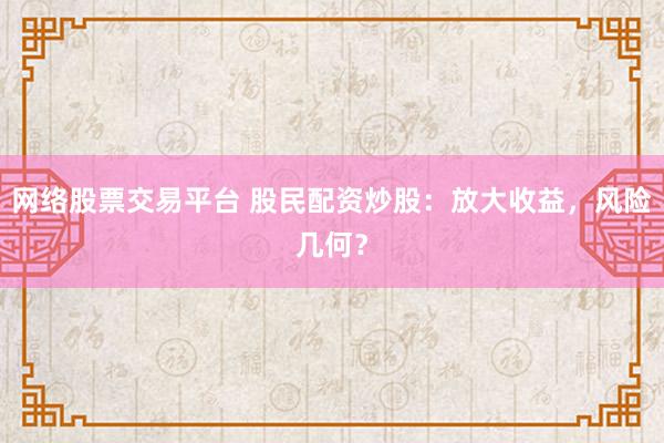 网络股票交易平台 股民配资炒股：放大收益，风险几何？