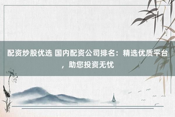 配资炒股优选 国内配资公司排名：精选优质平台，助您投资无忧