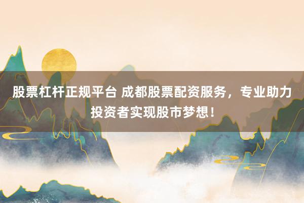 股票杠杆正规平台 成都股票配资服务，专业助力投资者实现股市梦想！