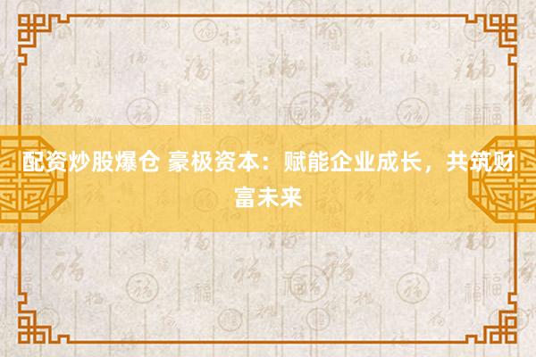 配资炒股爆仓 豪极资本：赋能企业成长，共筑财富未来