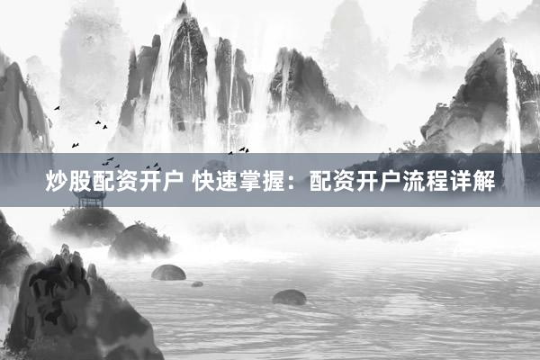炒股配资开户 快速掌握：配资开户流程详解