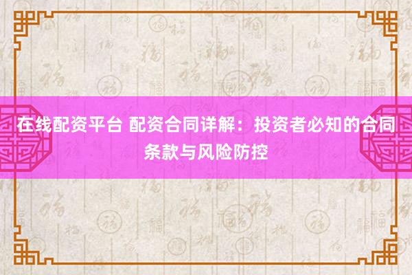 在线配资平台 配资合同详解：投资者必知的合同条款与风险防控