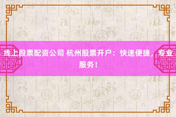 线上股票配资公司 杭州股票开户：快速便捷，专业服务！