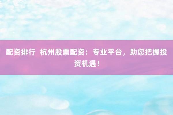 配资排行  杭州股票配资：专业平台，助您把握投资机遇！