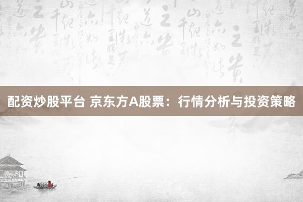 配资炒股平台 京东方A股票：行情分析与投资策略