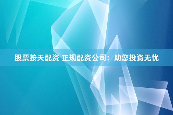 股票按天配资 正规配资公司：助您投资无忧