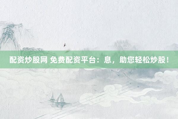 配资炒股网 免费配资平台：息，助您轻松炒股！