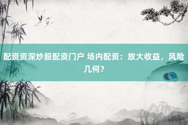 配资资深炒股配资门户 场内配资：放大收益，风险几何？