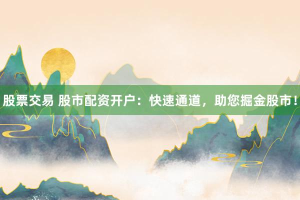 股票交易 股市配资开户：快速通道，助您掘金股市！