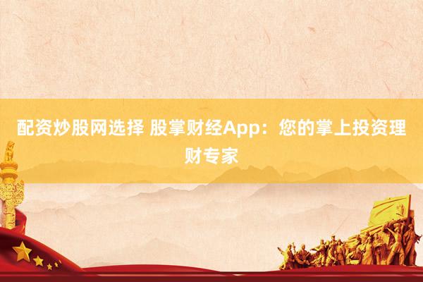 配资炒股网选择 股掌财经App：您的掌上投资理财专家