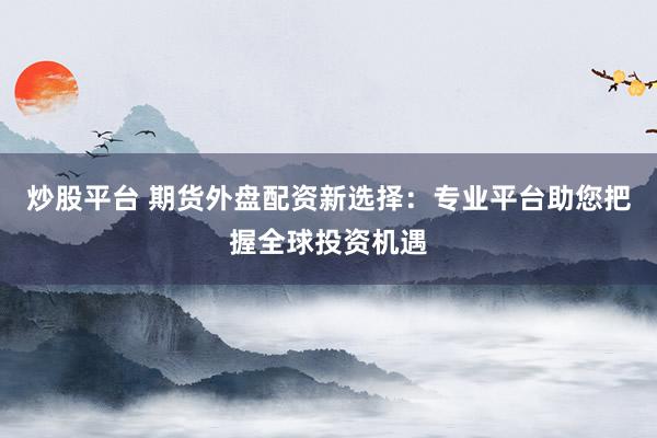 炒股平台 期货外盘配资新选择：专业平台助您把握全球投资机遇