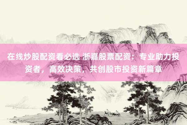在线炒股配资看必选 浙嘉股票配资：专业助力投资者，高效决策，共创股市投资新篇章