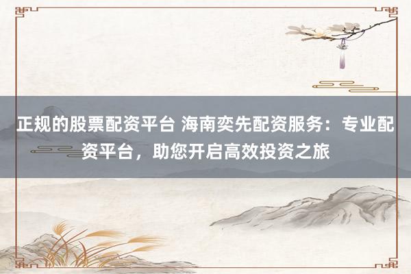 正规的股票配资平台 海南奕先配资服务：专业配资平台，助您开启高效投资之旅