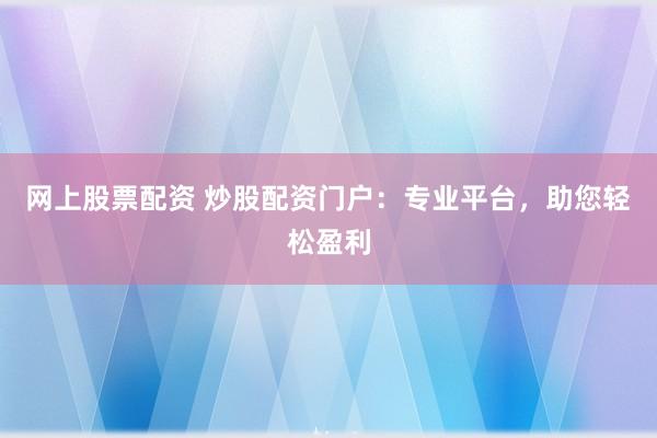 网上股票配资 炒股配资门户：专业平台，助您轻松盈利