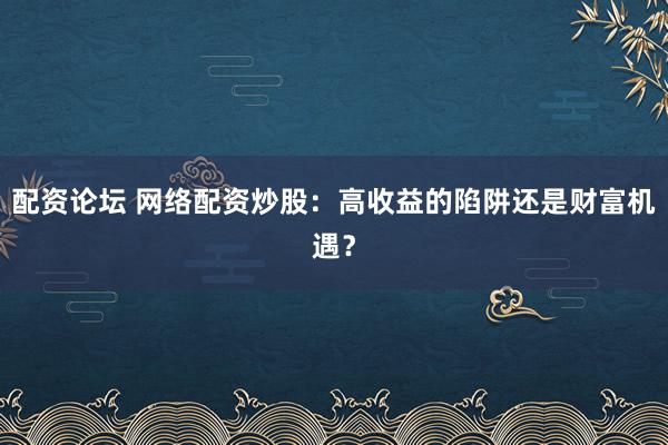 配资论坛 网络配资炒股：高收益的陷阱还是财富机遇？