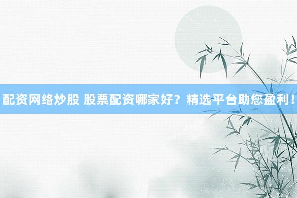 配资网络炒股 股票配资哪家好？精选平台助您盈利！