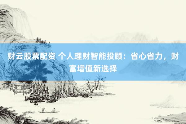 财云股票配资 个人理财智能投顾：省心省力，财富增值新选择