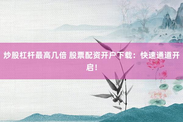 炒股杠杆最高几倍 股票配资开户下载：快速通道开启！