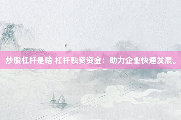 炒股杠杆是啥 杠杆融资资金：助力企业快速发展。