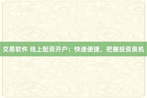 交易软件 线上配资开户：快速便捷，把握投资良机