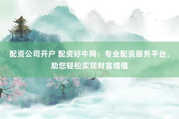 配资公司开户 配资好牛网：专业配资服务平台，助您轻松实现财富增值