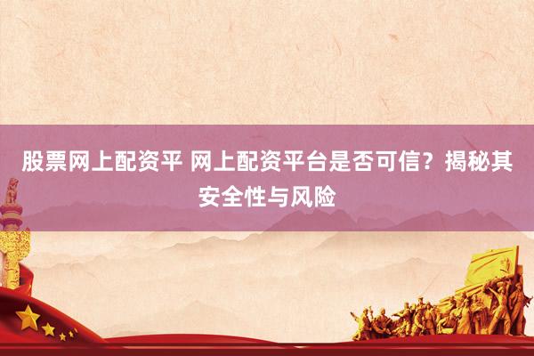 股票网上配资平 网上配资平台是否可信？揭秘其安全性与风险