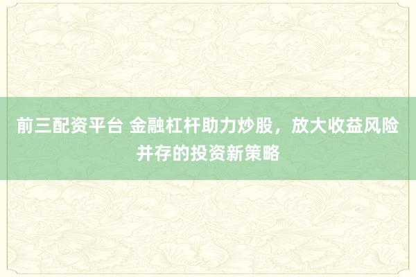 前三配资平台 金融杠杆助力炒股，放大收益风险并存的投资新策略