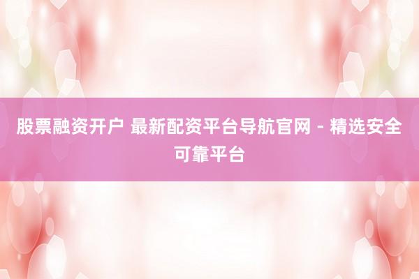股票融资开户 最新配资平台导航官网 - 精选安全可靠平台
