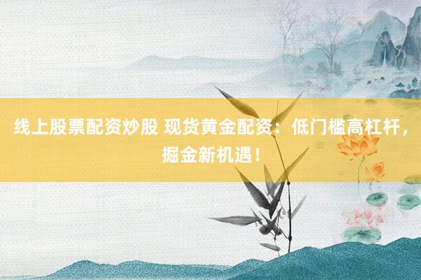 线上股票配资炒股 现货黄金配资：低门槛高杠杆，掘金新机遇！