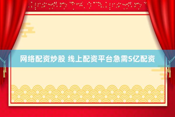 网络配资炒股 线上配资平台急需S亿配资
