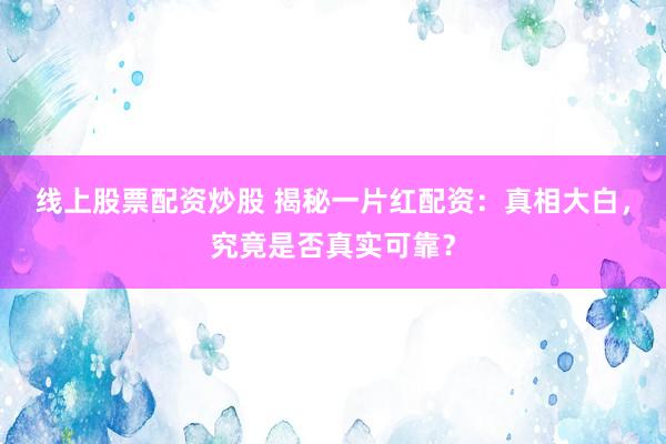 线上股票配资炒股 揭秘一片红配资：真相大白，究竟是否真实可靠？